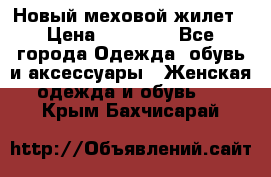 Новый меховой жилет › Цена ­ 14 000 - Все города Одежда, обувь и аксессуары » Женская одежда и обувь   . Крым,Бахчисарай